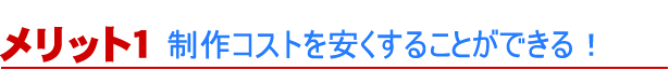 制作コストを安くすることができる！